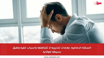 السكتة الدماغية: علامات تحذيرية لا تتجاهلها وأسباب خفية وطرق بسيطة للوقاية